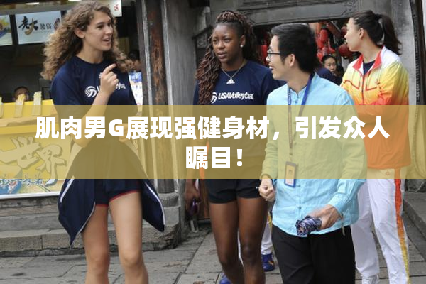 肌肉男G展现强健身材，引发众人瞩目！