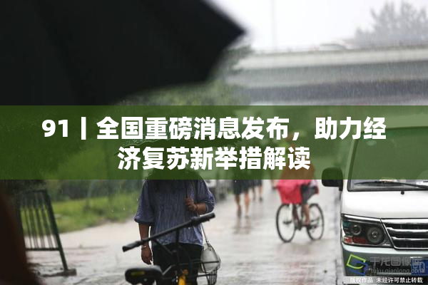 91丨全国重磅消息发布，助力经济复苏新举措解读