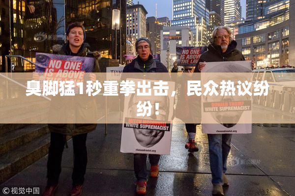 臭脚猛1秒重拳出击，民众热议纷纷！