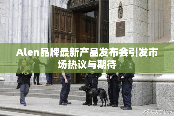Alen品牌最新产品发布会引发市场热议与期待