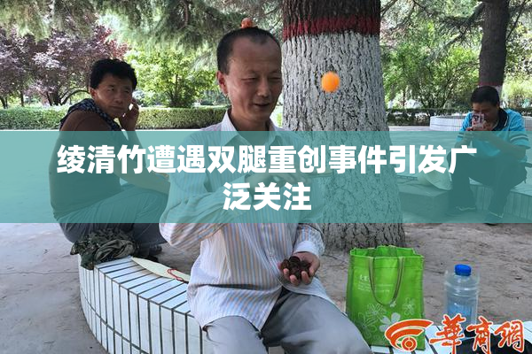 绫清竹遭遇双腿重创事件引发广泛关注