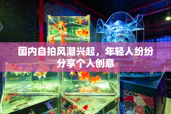 国内自拍风潮兴起，年轻人纷纷分享个人创意