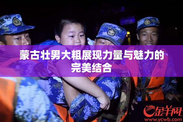 蒙古壮男大粗展现力量与魅力的完美结合