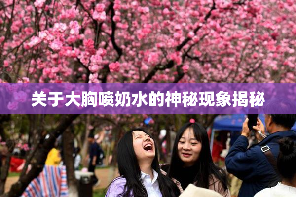 关于大胸喷奶水的神秘现象揭秘