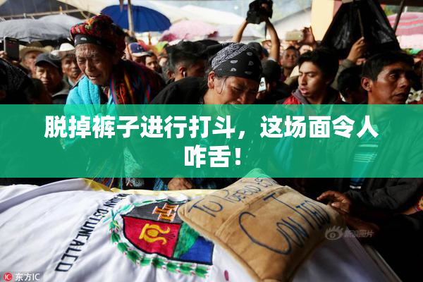 脱掉裤子进行打斗，这场面令人咋舌！