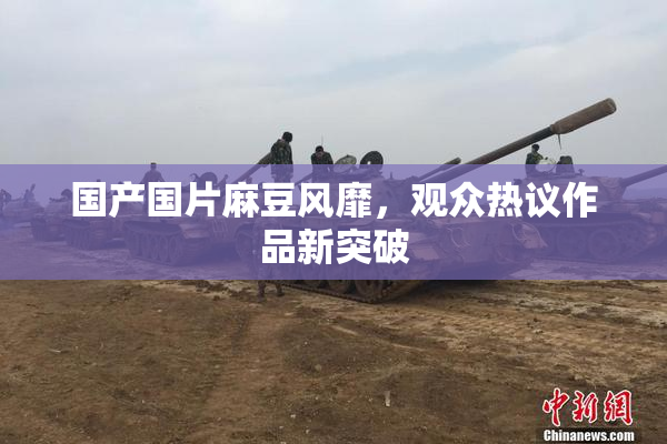 国产国片麻豆风靡，观众热议作品新突破