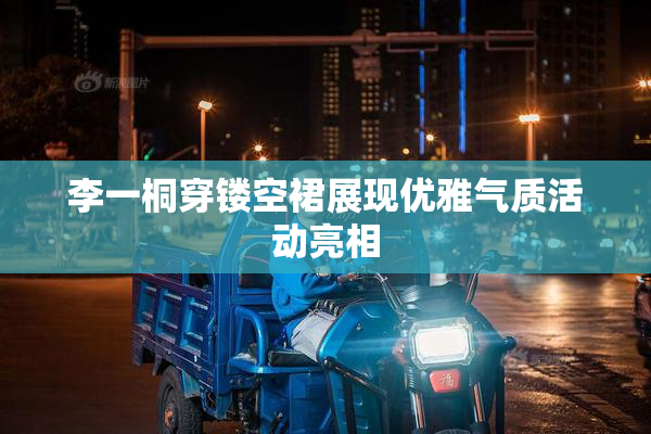 李一桐穿镂空裙展现优雅气质活动亮相