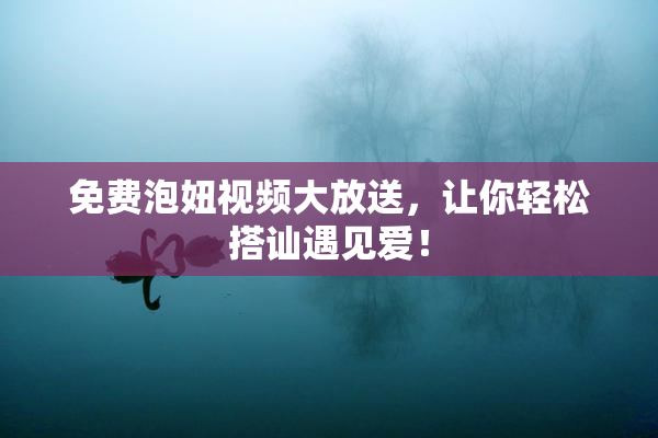 免费泡妞视频大放送，让你轻松搭讪遇见爱！