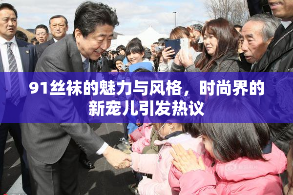 91丝袜的魅力与风格，时尚界的新宠儿引发热议