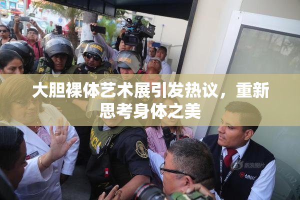 大胆裸体艺术展引发热议，重新思考身体之美