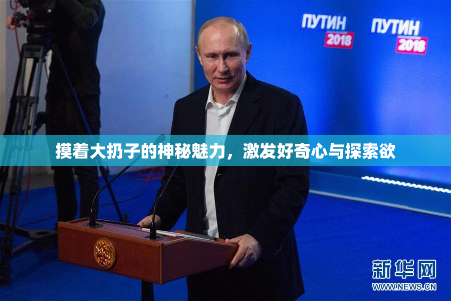 摸着大扔子的神秘魅力，激发好奇心与探索欲