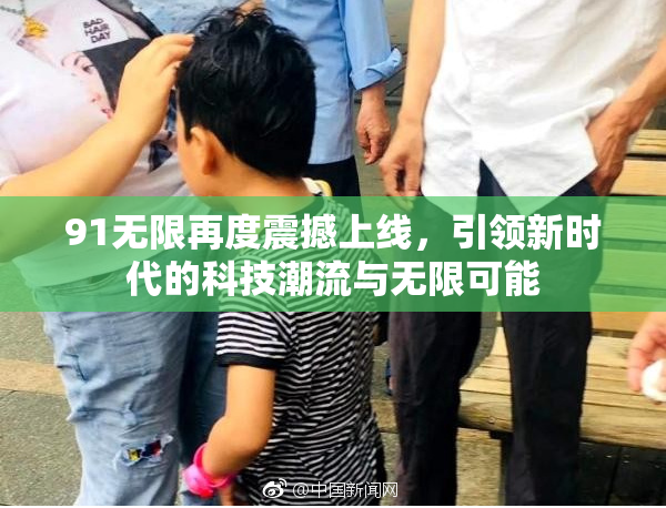91无限再度震撼上线，引领新时代的科技潮流与无限可能