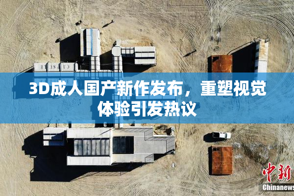 3D成人国产新作发布，重塑视觉体验引发热议