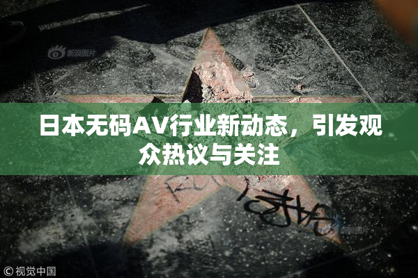 日本无码AV行业新动态，引发观众热议与关注