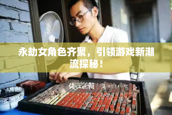 永劫女角色齐聚，引领游戏新潮流探秘！