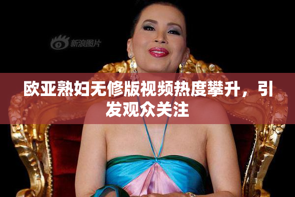 欧亚熟妇无修版视频热度攀升，引发观众关注