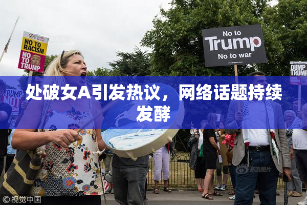 处破女A引发热议，网络话题持续发酵