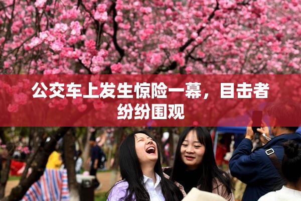 公交车上发生惊险一幕，目击者纷纷围观