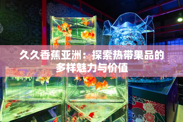 久久香蕉亚洲：探索热带果品的多样魅力与价值