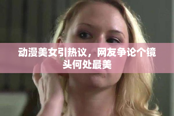 动漫美女引热议，网友争论个镜头何处最美