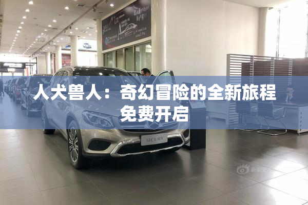 人犬兽人：奇幻冒险的全新旅程免费开启