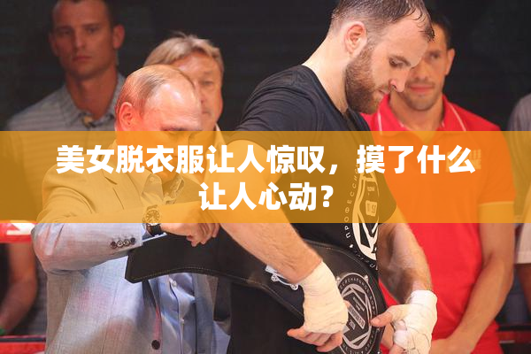 美女脱衣服让人惊叹，摸了什么让人心动？