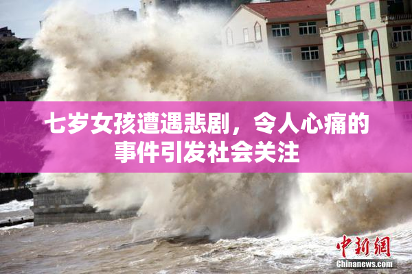 七岁女孩遭遇悲剧，令人心痛的事件引发社会关注