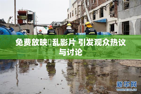 免费放映婬乱影片 引发观众热议与讨论