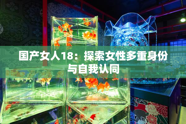 国产女人18：探索女性多重身份与自我认同