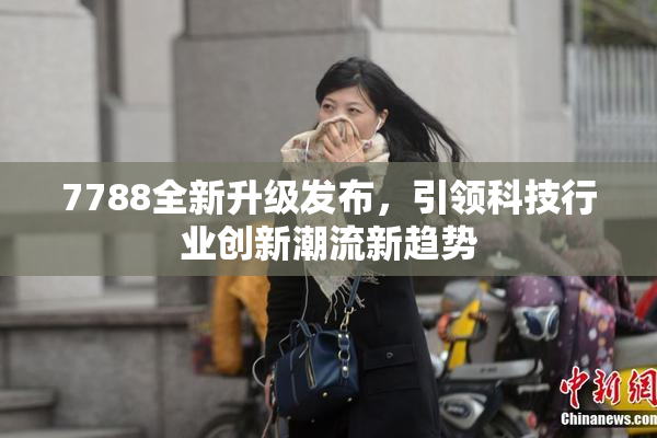 7788全新升级发布，引领科技行业创新潮流新趋势