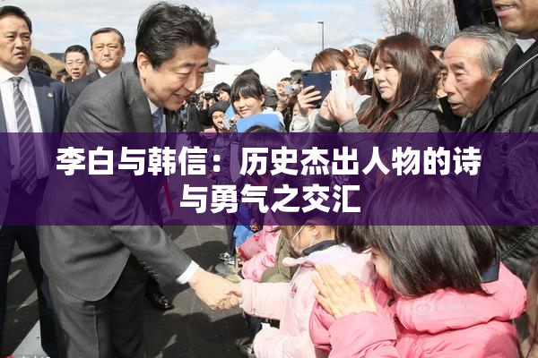 李白与韩信：历史杰出人物的诗与勇气之交汇