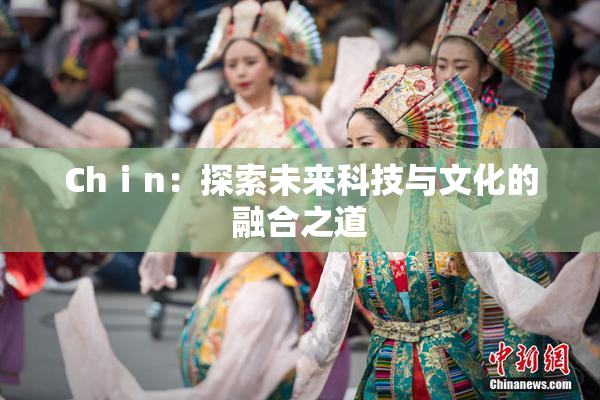 Chⅰn：探索未来科技与文化的融合之道