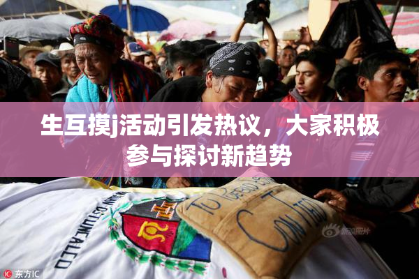 生互摸j活动引发热议，大家积极参与探讨新趋势