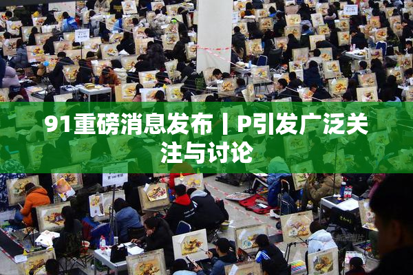 91重磅消息发布丨P引发广泛关注与讨论