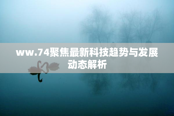 ww.74聚焦最新科技趋势与发展动态解析