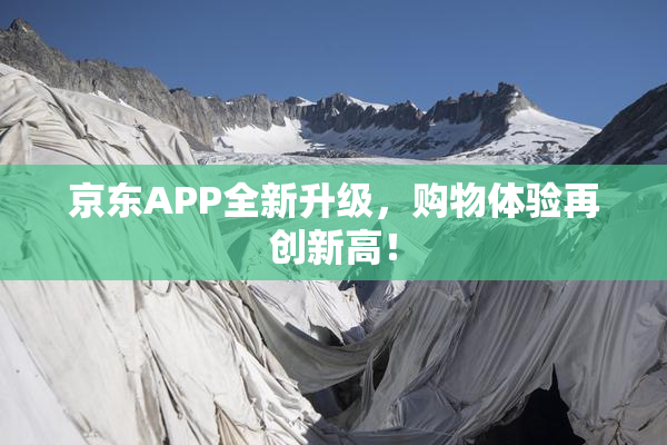 京东APP全新升级，购物体验再创新高！