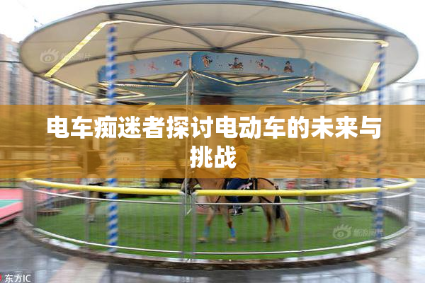 电车痴迷者探讨电动车的未来与挑战