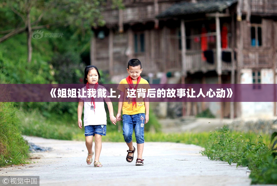 《姐姐让我戴上，这背后的故事让人心动》