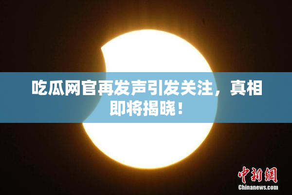 吃瓜网官再发声引发关注，真相即将揭晓！