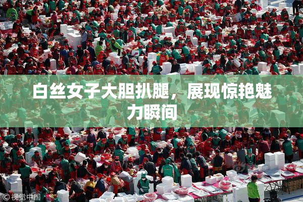 白丝女子大胆扒腿，展现惊艳魅力瞬间