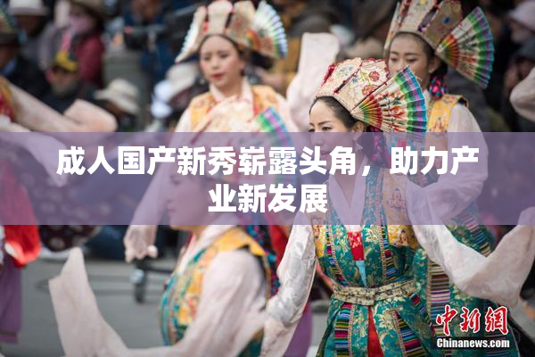 成人国产新秀崭露头角，助力产业新发展