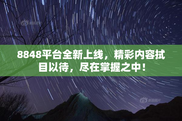 8848平台全新上线，精彩内容拭目以待，尽在掌握之中！