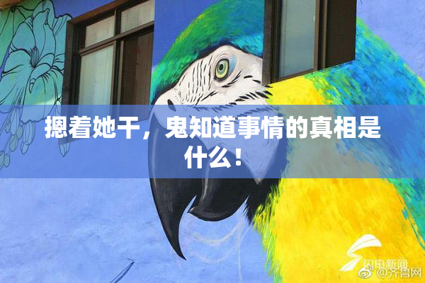 摁着她干，鬼知道事情的真相是什么！