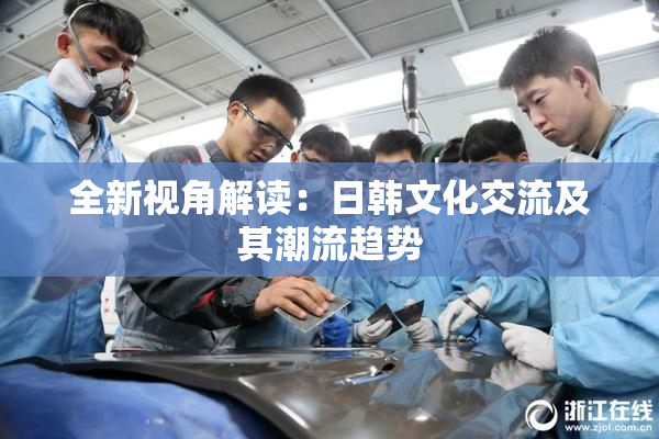 全新视角解读：日韩文化交流及其潮流趋势