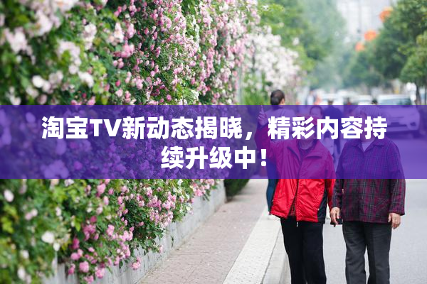 淘宝TV新动态揭晓，精彩内容持续升级中！
