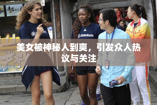 美女被神秘人到爽，引发众人热议与关注