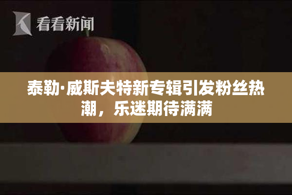 泰勒·威斯夫特新专辑引发粉丝热潮，乐迷期待满满