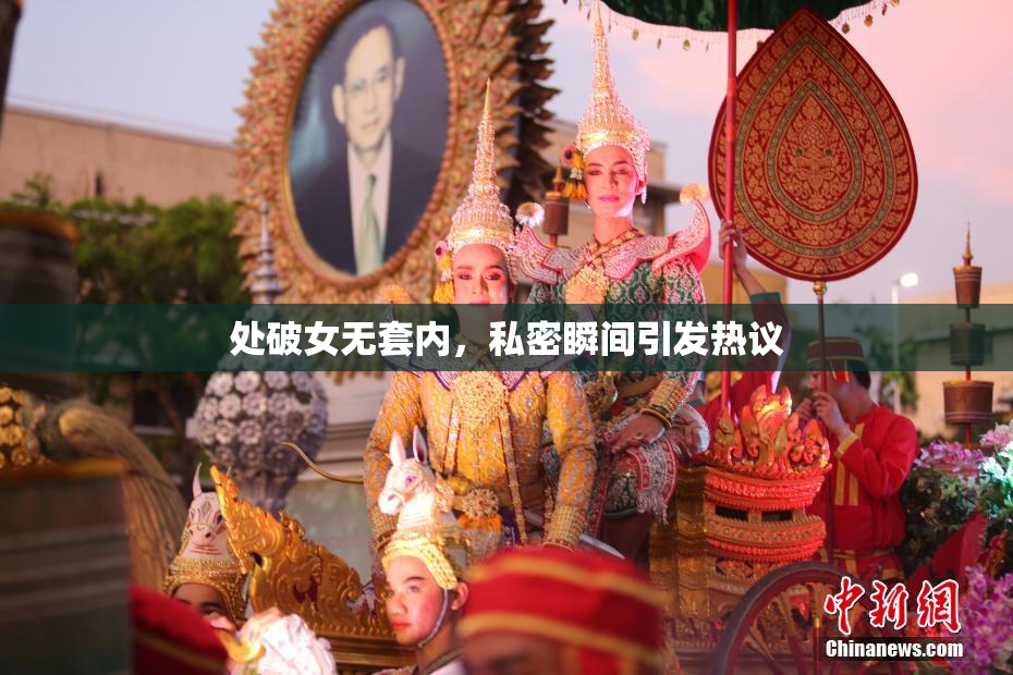 处破女无套内，私密瞬间引发热议
