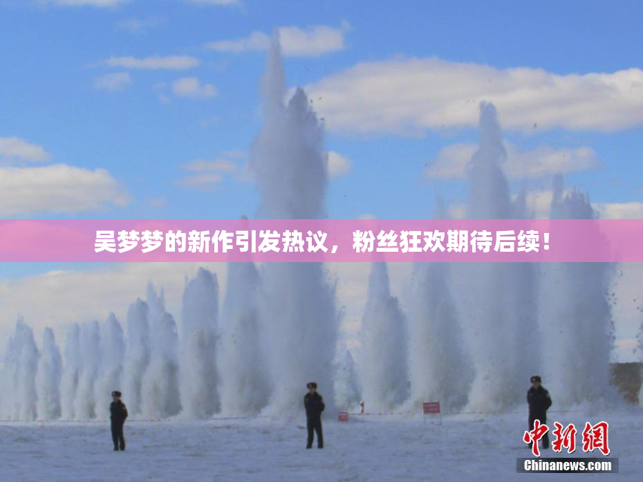 吴梦梦的新作引发热议，粉丝狂欢期待后续！
