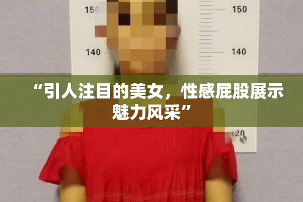 “引人注目的美女，性感屁股展示魅力风采”